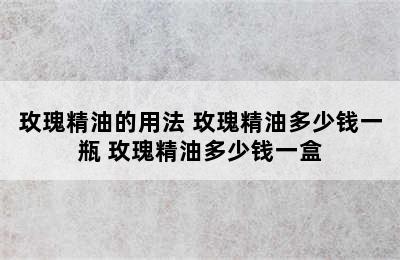 玫瑰精油的用法 玫瑰精油多少钱一瓶 玫瑰精油多少钱一盒